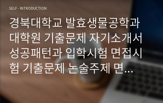 경북대학교 발효생물공학과 대학원 기출문제 자기소개서 성공패턴과 입학시험 면접시험 기출문제 논술주제 면접자료 연구계획서 자소서입력사항 견본