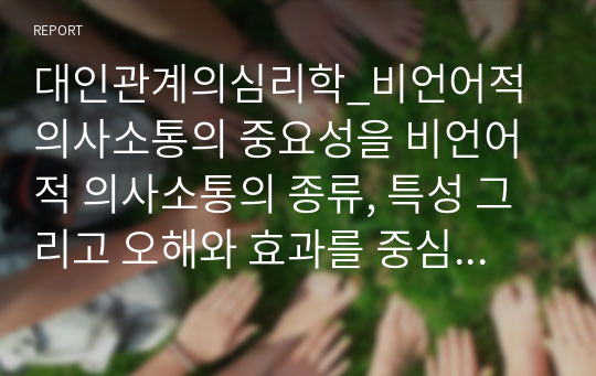 대인관계의심리학_비언어적 의사소통의 중요성을 비언어적 의사소통의 종류, 특성 그리고 오해와 효과를 중심으로 서술하세요