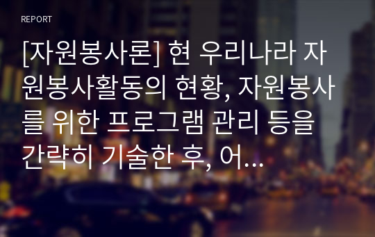 [자원봉사론] 현 우리나라 자원봉사활동의 현황, 자원봉사를 위한 프로그램 관리 등을 간략히 기술한 후, 어떤 부분을 강화해 나가는 것