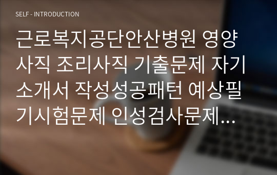 근로복지공단안산병원 영양사직 조리사직 기출문제 자기소개서 작성성공패턴 예상필기시험문제 인성검사문제 직무계획서 인성검사 적성검사문제