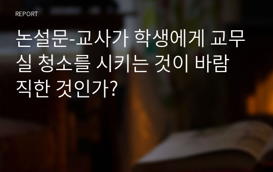 논설문-교사가 학생에게 교무실 청소를 시키는 것이 바람직한 것인가?