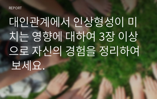 대인관계에서 인상형성이 미치는 영향에 대하여 3장 이상으로 자신의 경험을 정리하여 보세요.