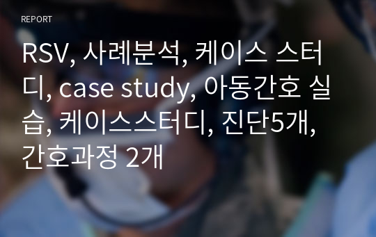 RSV, 사례분석, 케이스 스터디, case study, 아동간호 실습, 케이스스터디, 진단5개, 간호과정 2개