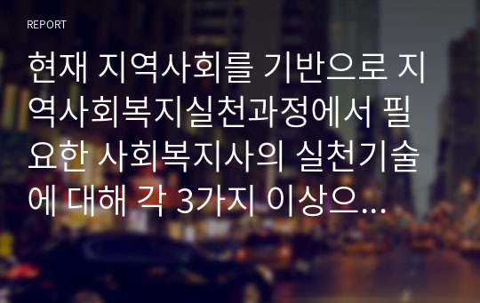 현재 지역사회를 기반으로 지역사회복지실천과정에서 필요한 사회복지사의 실천기술에 대해 각 3가지 이상으로 제시하고 그 이유에 대해 작성하시오