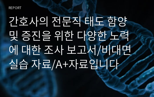 간호사의 전문직 태도 함양 및 증진을 위한 다양한 노력에 대한 조사 보고서/비대면 실습 자료/A+자료입니다