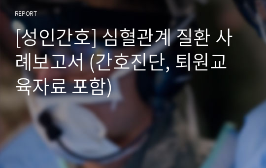 [성인간호] 심혈관계 질환 사례보고서 (간호진단, 퇴원교육자료 포함)