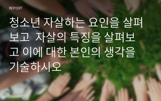 청소년 자살하는 요인을 살펴보고  자살의 특징을 살펴보고 이에 대한 본인의 생각을 기술하시오