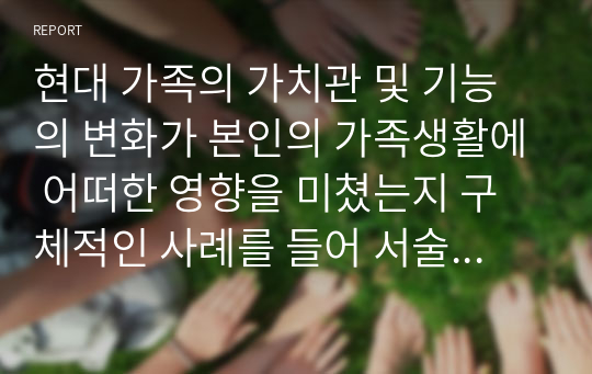 현대 가족의 가치관 및 기능의 변화가 본인의 가족생활에 어떠한 영향을 미쳤는지 구체적인 사례를 들어 서술하시오