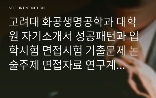 고려대 화공생명공학과 대학원 자기소개서 성공패턴과 입학시험 면접시험 기출문제 논술주제 면접자료 연구계획서 자소서입력사항견본 지원동기작성요령