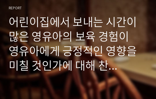 어린이집에서 보내는 시간이 많은 영유아의 보육 경험이 영유아에게 긍정적인 영향을 미칠 것인가에 대해 찬반 의견을 제시하시오