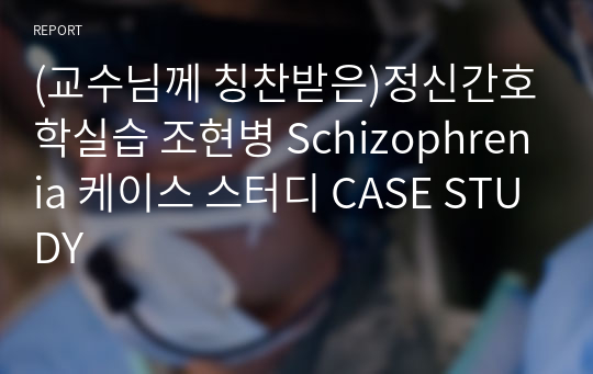 (교수님께 칭찬받은)정신간호학실습 조현병 Schizophrenia 케이스 스터디 CASE STUDY