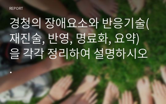 경청의 장애요소와 반응기술(재진술, 반영, 명료화, 요약)을 각각 정리하여 설명하시오.