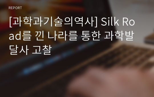 [과학과기술의역사] Silk Road를 낀 나라를 통한 과학발달사 고찰