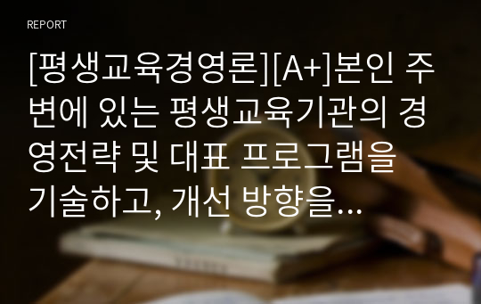 [평생교육경영론][A+]본인 주변에 있는 평생교육기관의 경영전략 및 대표 프로그램을 기술하고, 개선 방향을 제시하세요.