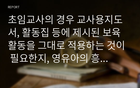 초임교사의 경우 교사용지도서, 활동집 등에 제시된 보육활동을 그대로 적용하는 것이 필요한지, 영유아의 흥미, 요구에 따라 교육을 재구성하는 것이 좋은지에 대해 토론해보세요