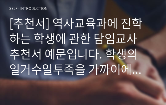 [추천서] 역사교육과에 진학하는 학생에 관한 담임교사 추천서 예문입니다. 학생의 일거수일투족을 가까이에서 지켜본 담임교사의 애정이 잘 드러난 수작입니다.