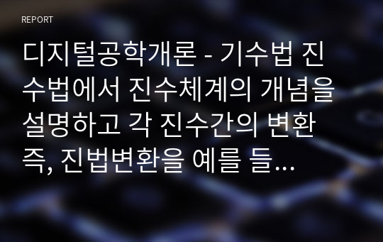 디지털공학개론 - 기수법 진수법에서 진수체계의 개념을 설명하고 각 진수간의 변환 즉, 진법변환을 예를 들어 설명하세요. (단, 각 진수체계에서의 개념을 각각 설명하고 각 진수간의 진법변환을 모두 기술하여야 합니다)