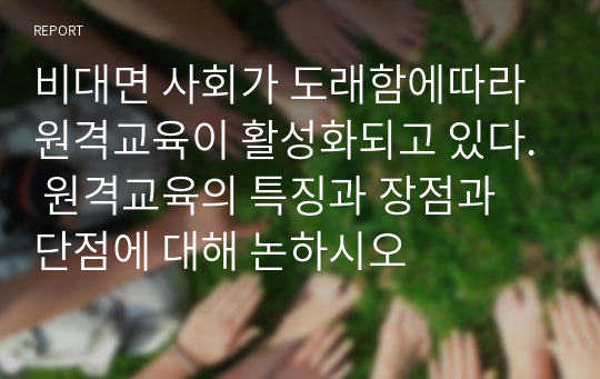 비대면 사회가 도래함에따라 원격교육이 활성화되고 있다. 원격교육의 특징과 장점과 단점에 대해 논하시오