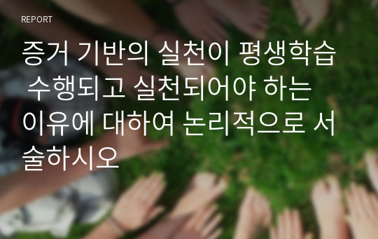 증거 기반의 실천이 평생학습 수행되고 실천되어야 하는 이유에 대하여 논리적으로 서술하시오