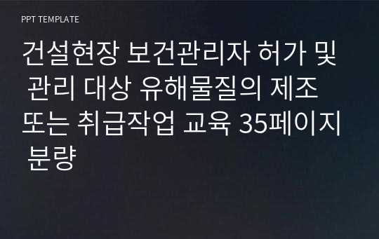 건설현장 보건관리자 허가 및 관리 대상 유해물질의 제조 또는 취급작업 교육 35페이지 분량