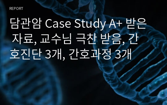 담관암 Case Study A+ 받은 자료, 교수님 극찬 받음, 간호진단 3개, 간호과정 3개