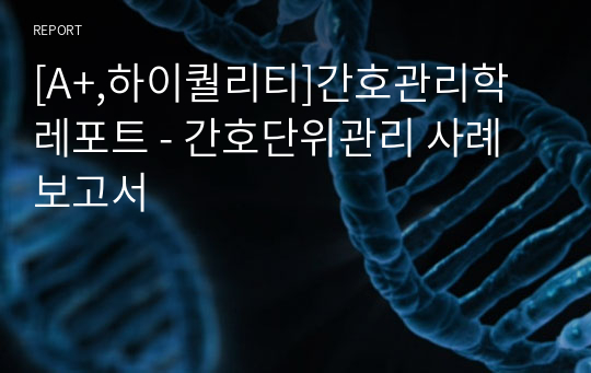 [A+,하이퀄리티]간호관리학 레포트 - 간호단위관리 사례보고서