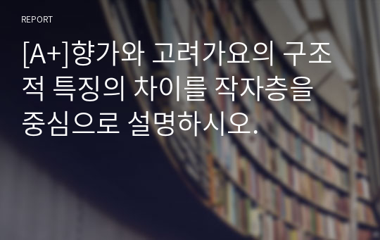 [A+]향가와 고려가요의 구조적 특징의 차이를 작자층을 중심으로 설명하시오.