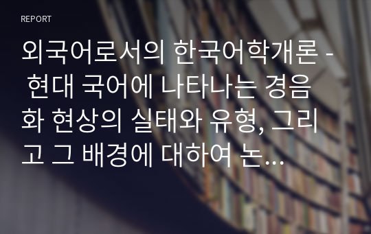 외국어로서의 한국어학개론 - 현대 국어에 나타나는 경음화 현상의 실태와 유형, 그리고 그 배경에 대하여 논하시오