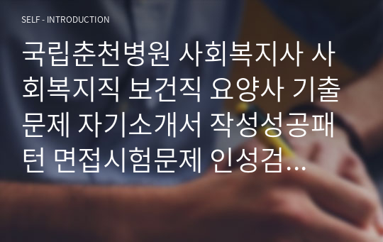 국립춘천병원 사회복지사 사회복지직 보건직 요양사 기출문제 자기소개서 작성성공패턴 면접시험문제 인성검사문제 직무계획서 지원동기작성방법