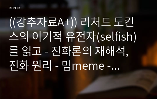 ((강추자료A+)) 리처드 도킨스의 이기적 유전자(selfish)를 읽고 - 진화론의 재해석, 진화 원리 - 밈meme - 생물학적 진화론