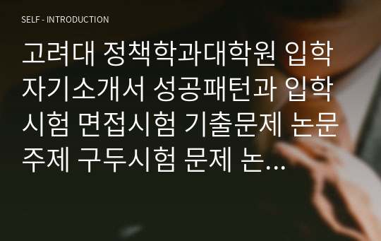 고려대 정책학과대학원 입학 자기소개서 성공패턴과 입학시험 면접시험 기출문제 논문주제 구두시험 문제 논술문제 지원동기작성요령