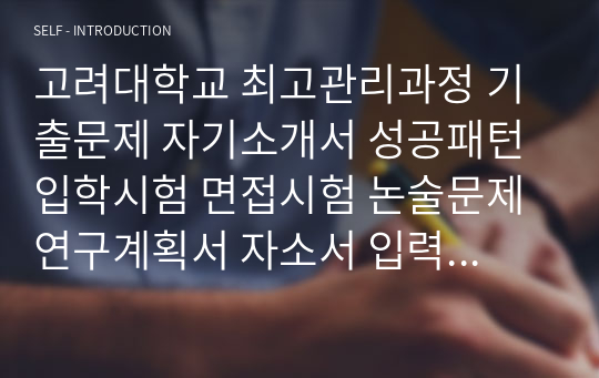 고려대학교 최고관리과정 기출문제 자기소개서 성공패턴 입학시험 면접시험 논술문제 연구계획서 자소서 입력항목분석 지원동기작성요령