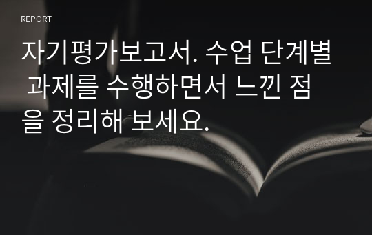 자기평가보고서. 수업 단계별 과제를 수행하면서 느낀 점을 정리해 보세요.