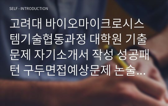 고려대 바이오마이크로시스템기술협동과정 대학원 기출문제 자기소개서 작성 성공패턴 구두면접예상문제 논술주제 면접자료 연구계획서견본 지원동기작성요령