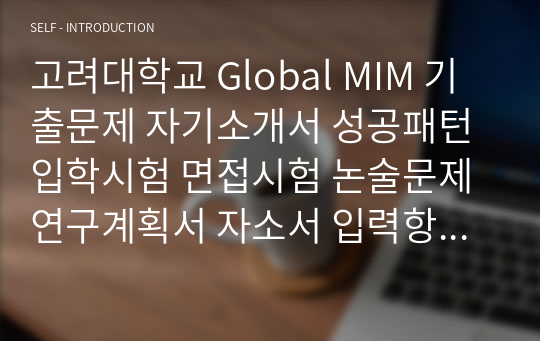 고려대학교 Global MIM 기출문제 자기소개서 성공패턴 입학시험 면접시험 논술문제 연구계획서 자소서 입력항목분석 지원동기작성요령