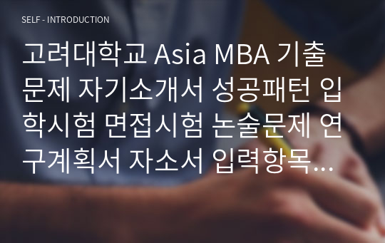 고려대학교 Asia MBA 기출문제 자기소개서 성공패턴 입학시험 면접시험 논술문제 연구계획서 자소서 입력항목분석 지원동기작성요령