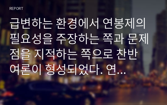 급변하는 환경에서 연봉제의 필요성을 주장하는 쪽과 문제점을 지적하는 쪽으로 찬반 여론이 형성되었다. 연봉제에 대한 본인의 생각은 어떠한가