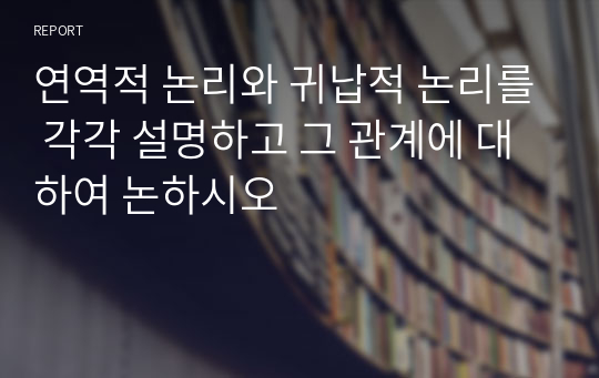 연역적 논리와 귀납적 논리를 각각 설명하고 그 관계에 대하여 논하시오