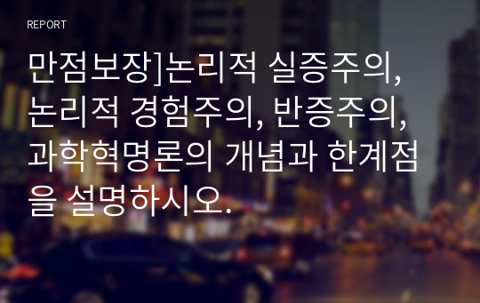 만점보장]논리적 실증주의, 논리적 경험주의, 반증주의, 과학혁명론의 개념과 한계점을 설명하시오.