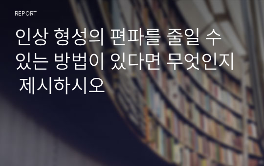 인상 형성의 편파를 줄일 수 있는 방법이 있다면 무엇인지 제시하시오