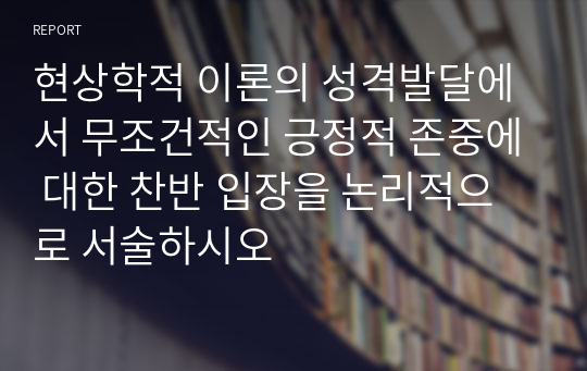 현상학적 이론의 성격발달에서 무조건적인 긍정적 존중에 대한 찬반 입장을 논리적으로 서술하시오