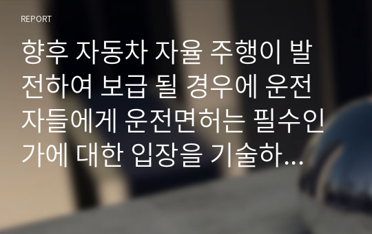 향후 자동차 자율 주행이 발전하여 보급 될 경우에 운전자들에게 운전면허는 필수인가에 대한 입장을 기술하시오 (찬성 입장)