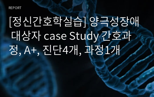 [정신간호학실습] 양극성장애 대상자 case Study 간호과정, A+, 진단4개, 과정1개