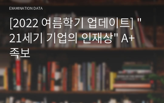 [2022 여름학기 업데이트] &quot;21세기 기업의 인재상&quot; A+ 족보