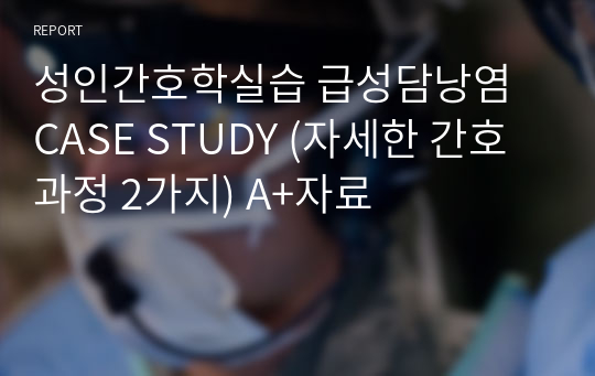 성인간호학실습 급성담낭염 CASE STUDY (자세한 간호과정 2가지) A+자료