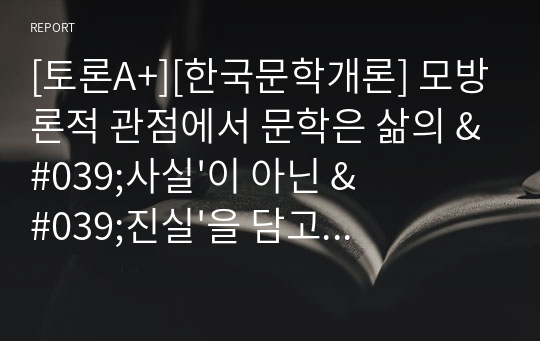 [토론A+][한국문학개론] 모방론적 관점에서 문학은 삶의 &#039;사실&#039;이 아닌 &#039;진실&#039;을 담고 있다고 할 때, 한국의 1920년대 근대시에서 나타나는 프롤레타리아시, 1930년대의 순수시, 생명파시, 청록파시는 어떤 점에서 삶의 진실을 담고 있는지 자신의 견해를 제시하시오.