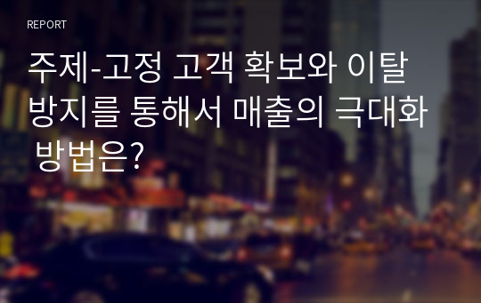 주제-고정 고객 확보와 이탈 방지를 통해서 매출의 극대화 방법은?