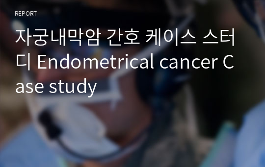 자궁내막암 간호 케이스 스터디 Endometrical cancer Case study
