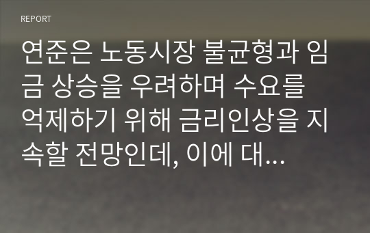 연준은 노동시장 불균형과 임금 상승을 우려하며 수요를 억제하기 위해 금리인상을 지속할 전망인데, 이에 대한 본인의 생각은 어떠한가