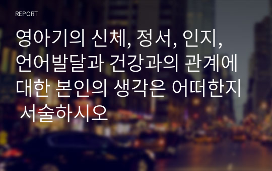 영아기의 신체, 정서, 인지, 언어발달과 건강과의 관계에 대한 본인의 생각은 어떠한지 서술하시오